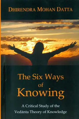 The Six Ways of Knowing, A Critical Study of the Vedanta Theory of Knowledge by Dhirendra Mohan Datta