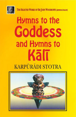 Hymns to the Goddess and Hymns to Kali: Karpuradi Stotra: The Selected Works of Sir Woodrofee (Arthur Avalon) by Sir John Woodroffe