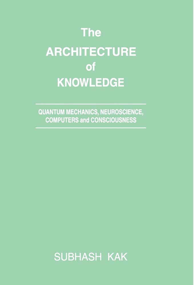 The Architecture of Knowledge: Quantum Mechanics, Neuroscience, Computers and Consciousness (History of Science, Philosophy and Culture in Indian Civilization Volume 13) by Subhash kak