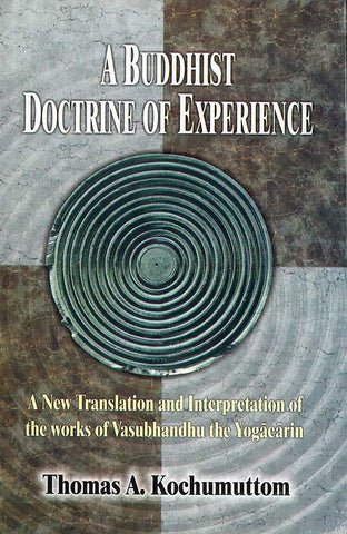 A Buddhist Doctrine of Experience, A New Translation and Interpretation of the works of Vasubhandhu the Yogacarin by Thomas A. Kochumuttom