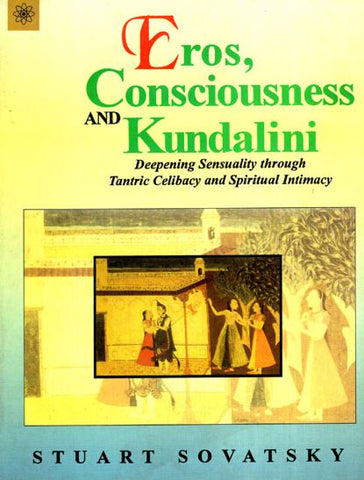 Eros, Consciousness and Kundalini: Deepening Sensuality Through Tantric Celibacy and Spiritual Intimacy