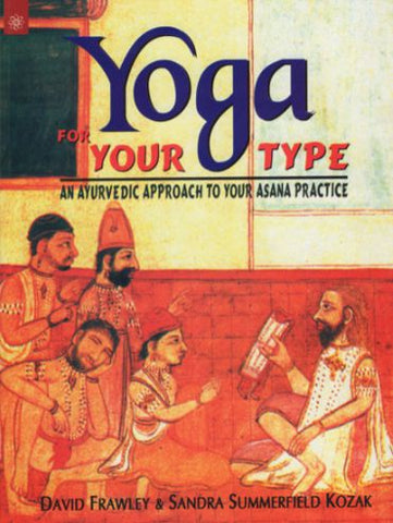 Yoga For Your Type: An Ayurvedic Approach To Your Asana Practice