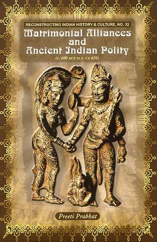 Matrimonial Alliances and Ancient Indian Polity (C. 600 BCE to C. CE 650) (Reconstructing Indian History and Culture, No. 32) by Preeti Prabhat