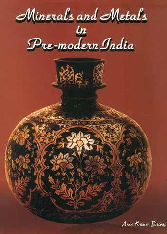 Minerals and Metals in Pre-Modern India by Arun Kumar Biswas