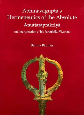 Abhinavagupta’s Hermeneutics of the Absolute Anuttaraprakriya An Interpretation of his Paratrisika Vivarana by Bettina Baumer