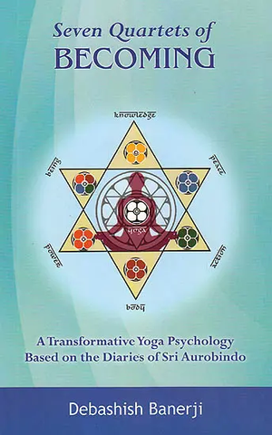 Seven Quartets of Becoming,A Transformative Yoga Psychology Based on the Diaries of Sri Aurobindo by Debashish Benarji