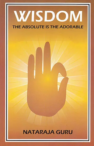 Wisdom: The Absolute is The Adorable by Nataraja Guru