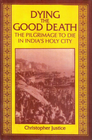 Dying The Good Death The Pilgrimage To Die In India Holy City by Christopher justice