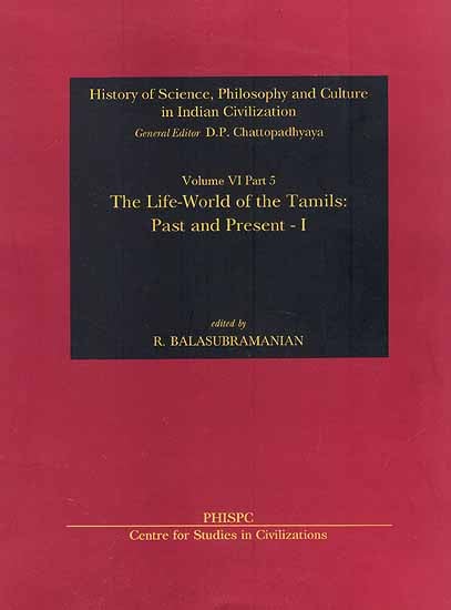 The Life World of the Tamils- Part and Present: History of Science, Philosophy and Culture in Indian Civilization (Volume 6 Part 5) by D. P. Chattopadhyaya, R. Balasubramanian