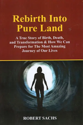 Rebirth Into Pure Land- A True Story of Birth, Death, and Transformation and How We Can Prepare for The Most Amazing Journey of Our Lives by Robert Sachs