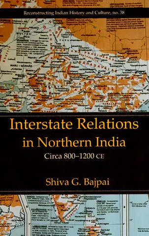 Interstate Relations In Northern India (Circa 800-1200 CE) by Shiva G. Bajpai