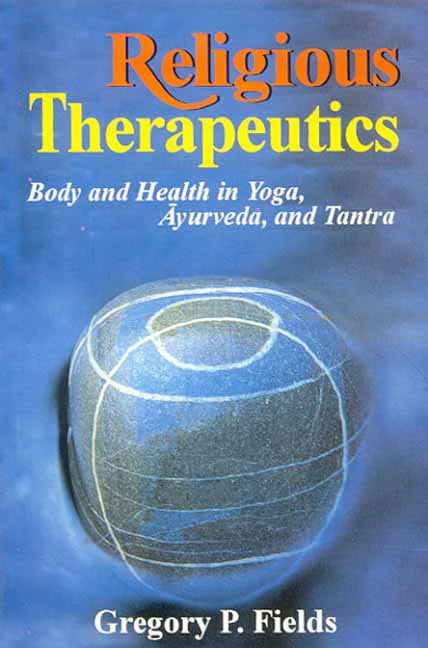 Religious Therapeutics: Body and Health in Yoga, Ayurveda, and Tantra by Gregory P. Fields