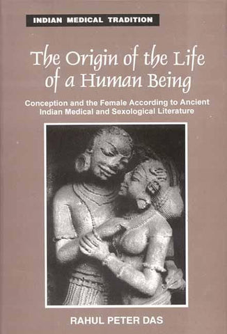 The Origin Of The Life Of a Human Being: Conception and the female according to ancient Indian MedicaL and Sexological literature by Rahul Peter Das