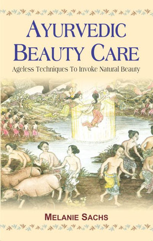Ayurvedic Beauty Care: Ageless Techniques to Invoke Natural Beauty by Melanie Sachs