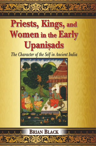 Priests, Kings, and Women in the Early Upanisads: The Character of the Self in Ancient India by Brian Black