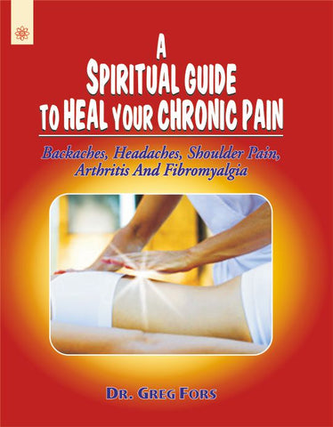 A Spiritual Guide to Heal your Chronic Pain: Backaches, Headaches, Shoulder Pain, Arthritis And Fibromyalgia by Greg Fors
