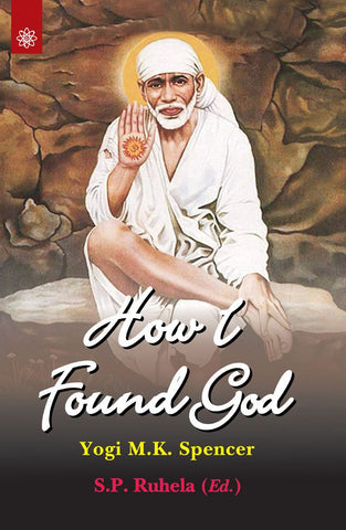 How I Found God: Roles played by Fakir Shirdi Sai Baba as God and the Spirit Masters in my Spiritual Training resulting in God-realization by Yogi M.K. Spencer, S. P. Ruhela