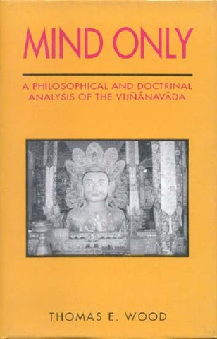 Mind Only: A Philosophical and Doctrinal Analysis of the Vijnanavada by Thomas E. Wood