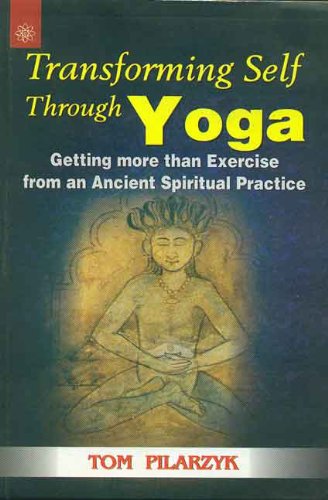 Transforming Self through Yoga: Getting more than Exercise from an Ancient Spiritual Practice by Tom Pilarzyk